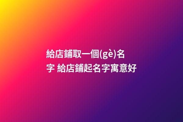 給店鋪取一個(gè)名字 給店鋪起名字寓意好-第1張-店鋪起名-玄機(jī)派